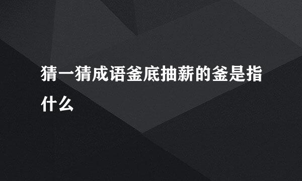 猜一猜成语釜底抽薪的釜是指什么
