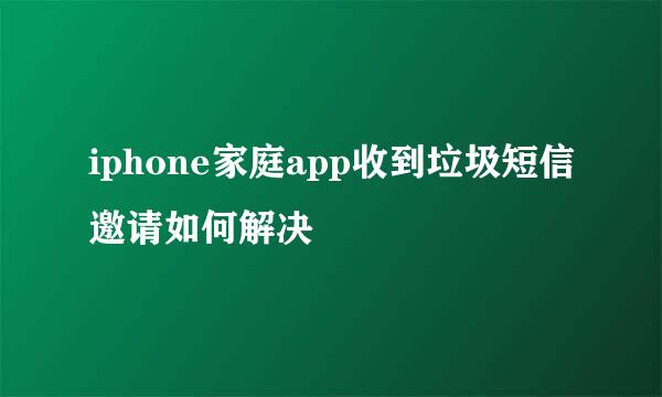 iphone家庭app收到垃圾短信邀请如何解决