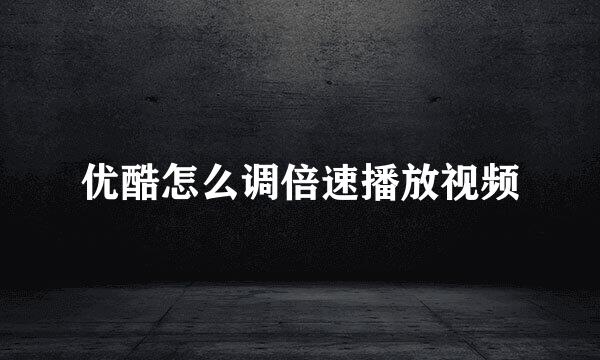 优酷怎么调倍速播放视频