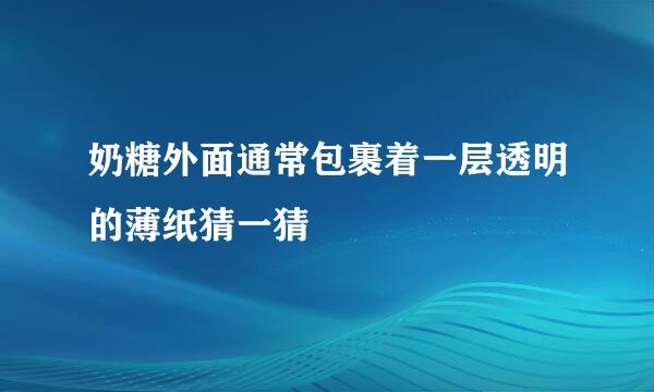 奶糖外面通常包裹着一层透明的薄纸猜一猜