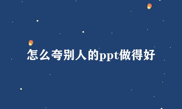 怎么夸别人的ppt做得好