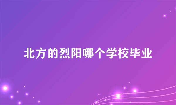 北方的烈阳哪个学校毕业