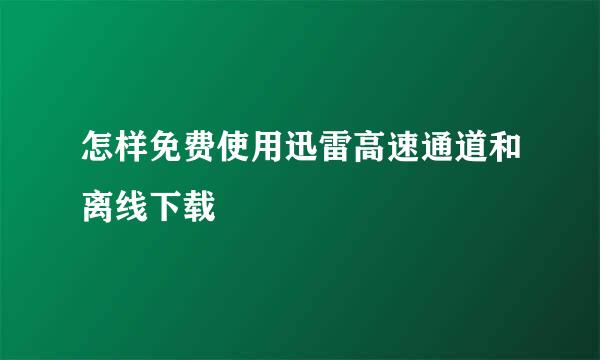 怎样免费使用迅雷高速通道和离线下载