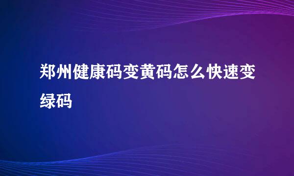 郑州健康码变黄码怎么快速变绿码