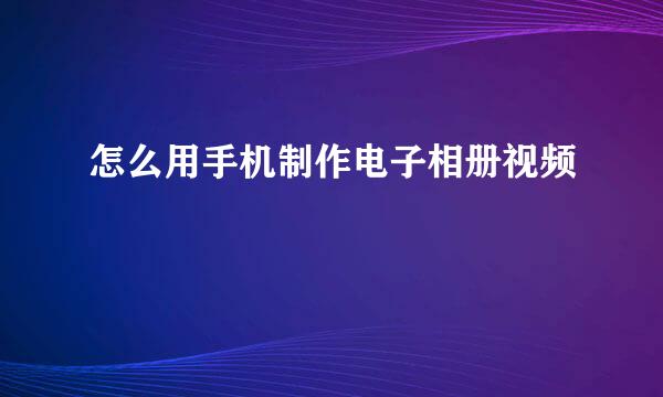 怎么用手机制作电子相册视频