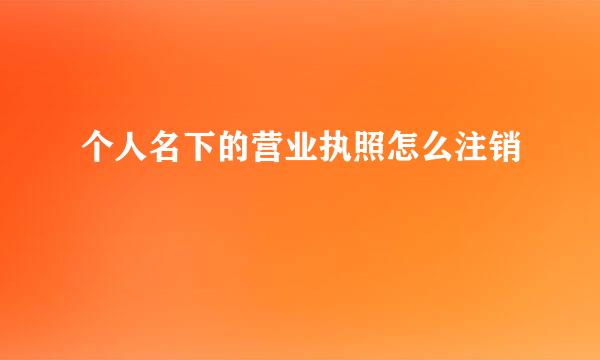 个人名下的营业执照怎么注销