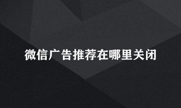 微信广告推荐在哪里关闭