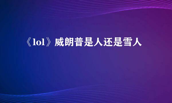 《lol》威朗普是人还是雪人