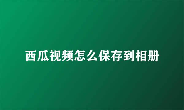 西瓜视频怎么保存到相册