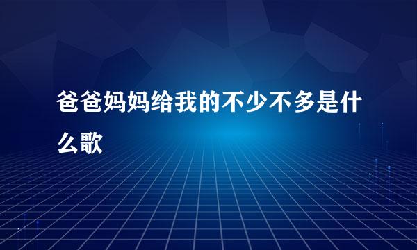 爸爸妈妈给我的不少不多是什么歌