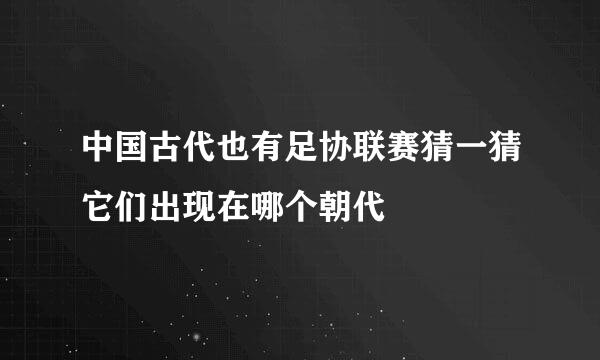 中国古代也有足协联赛猜一猜它们出现在哪个朝代