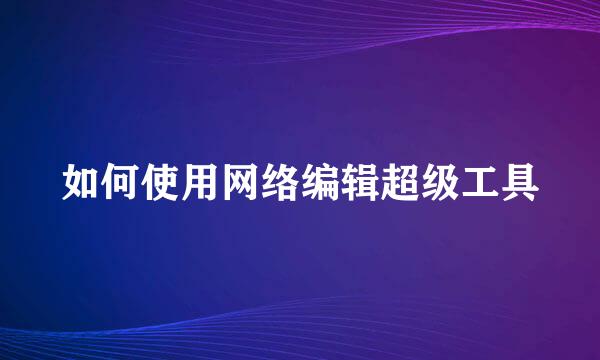 如何使用网络编辑超级工具