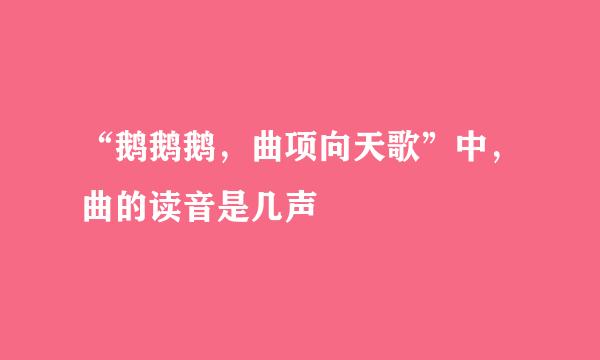 “鹅鹅鹅，曲项向天歌”中，曲的读音是几声