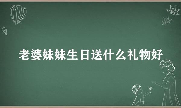 老婆妹妹生日送什么礼物好