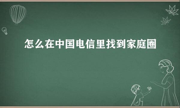 怎么在中国电信里找到家庭圈