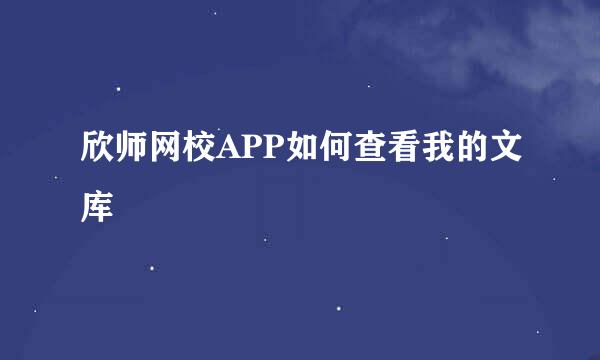 欣师网校APP如何查看我的文库