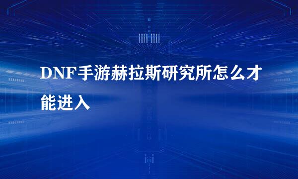 DNF手游赫拉斯研究所怎么才能进入