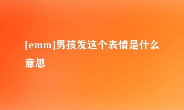 [emm]男孩发这个表情是什么意思