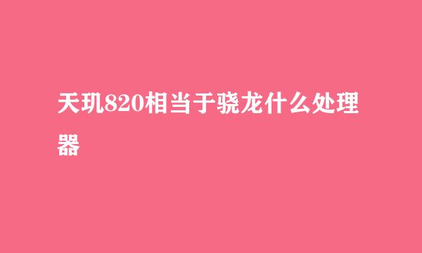 天玑820相当于骁龙什么处理器