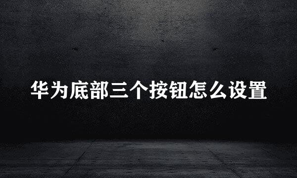 华为底部三个按钮怎么设置