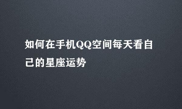 如何在手机QQ空间每天看自己的星座运势