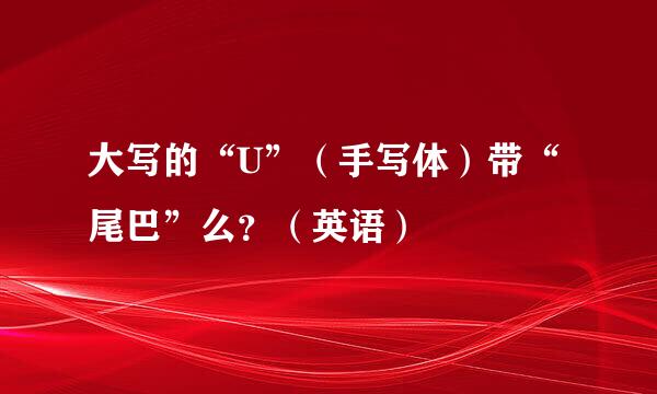 大写的“U”（手写体）带“尾巴”么？（英语）