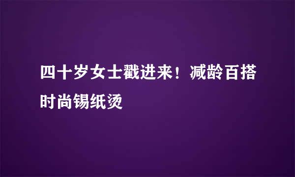 四十岁女士戳进来！减龄百搭时尚锡纸烫
