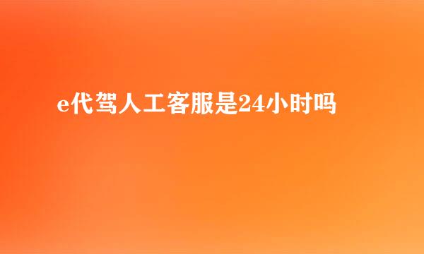 e代驾人工客服是24小时吗