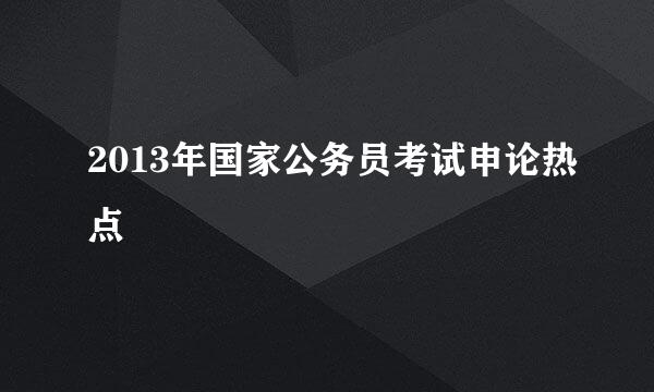 2013年国家公务员考试申论热点