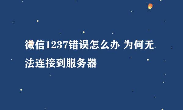 微信1237错误怎么办 为何无法连接到服务器