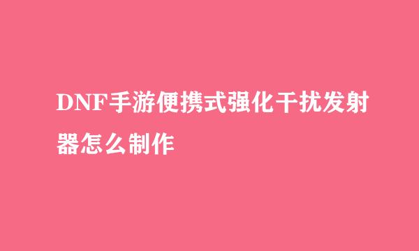 DNF手游便携式强化干扰发射器怎么制作