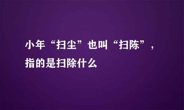 小年“扫尘”也叫“扫陈”，指的是扫除什么
