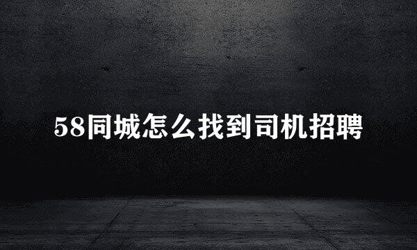 58同城怎么找到司机招聘