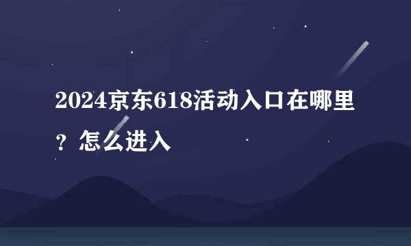 2024京东618活动入口在哪里？怎么进入