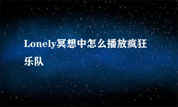 Lonely冥想中怎么播放疯狂乐队