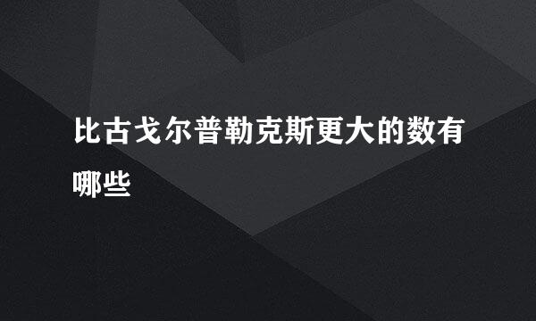 比古戈尔普勒克斯更大的数有哪些