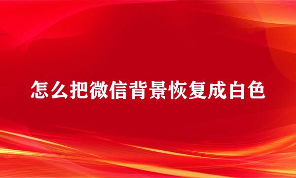 怎么把微信背景恢复成白色