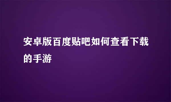 安卓版百度贴吧如何查看下载的手游