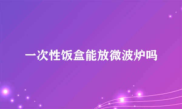 一次性饭盒能放微波炉吗