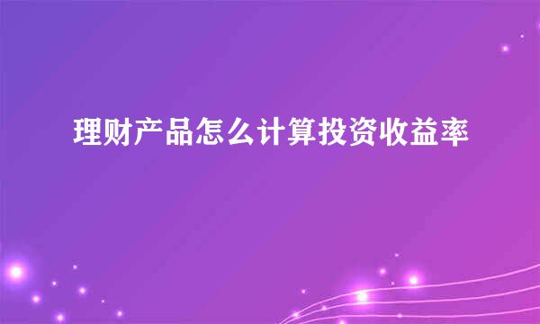 理财产品怎么计算投资收益率