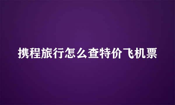 携程旅行怎么查特价飞机票