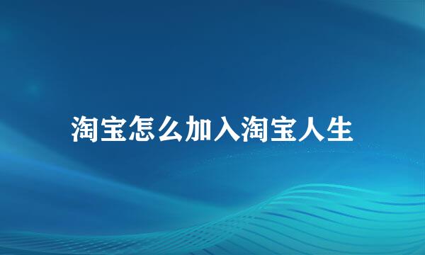 淘宝怎么加入淘宝人生