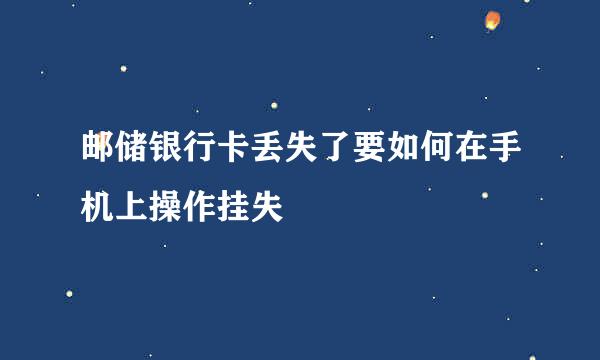 邮储银行卡丢失了要如何在手机上操作挂失