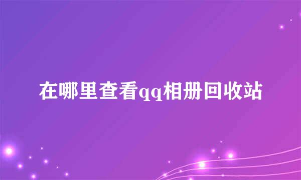 在哪里查看qq相册回收站