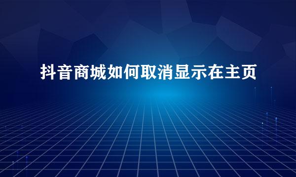 抖音商城如何取消显示在主页