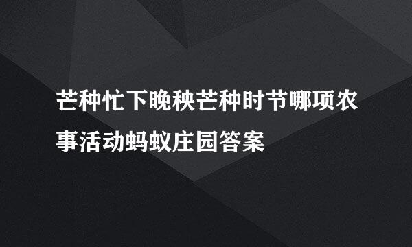 芒种忙下晚秧芒种时节哪项农事活动蚂蚁庄园答案