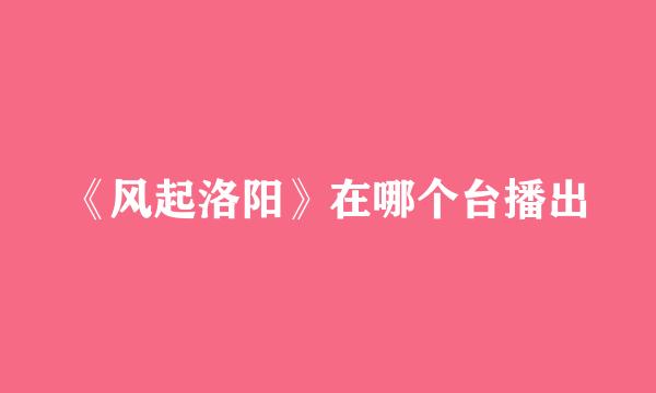《风起洛阳》在哪个台播出
