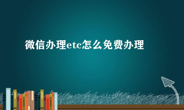 微信办理etc怎么免费办理