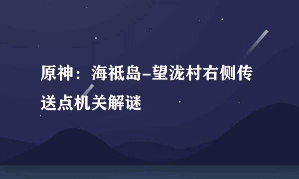 原神：海祗岛-望泷村右侧传送点机关解谜