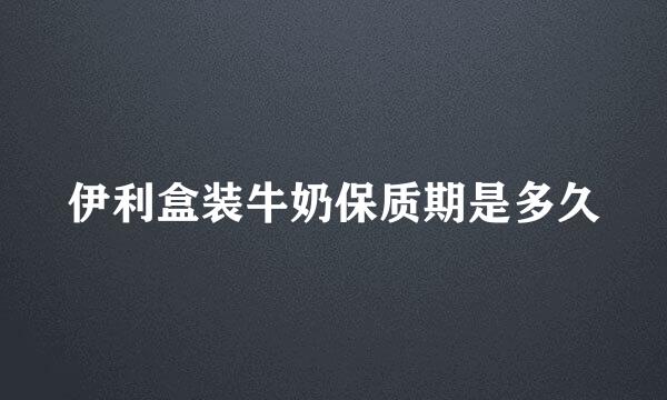 伊利盒装牛奶保质期是多久